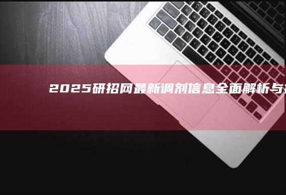 2025研招网最新调剂信息：全面解析与指导